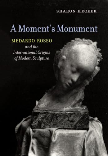 A Moment'S Monument: Medardo Rosso And The International Origins Of Modern Sculpture
