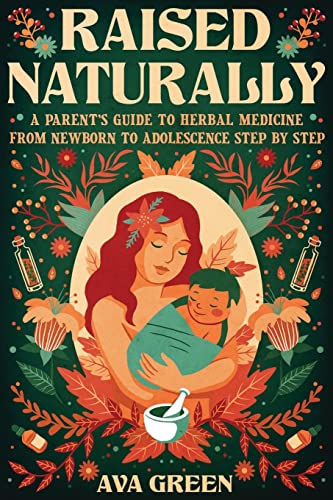 Raised Naturally: A Parent’S Guide To Herbal Medicine From Newborn To Adolescence Step By Step