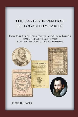 The Daring Invention Of Logarithm Tables: How Jost Bürgi, John Napier, And Henry Briggs Simplified Arithmetic And Started The Computing Revolution: ..