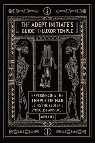 The Adept Initiate'S Guide To Luxor Temple: Experiencing The Temple Of Man Using The Esoteric Symbolist Approach