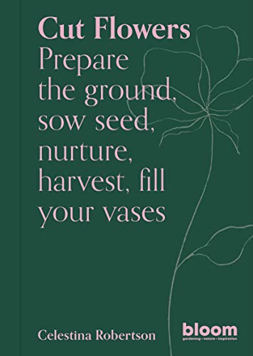 Cut Flowers: Bloom Gardener'S Guide (3): Bloom Gardener'S Guide: Prepare The Ground, Sow Seed, Nurture, Harvest, Fill Your Vases