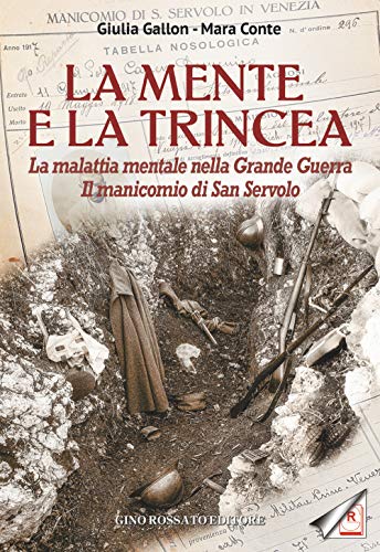 La Mente E La Trincea. La Malattia Mentale Nella Grande Guerra. Il Manicomio Di San Servolo