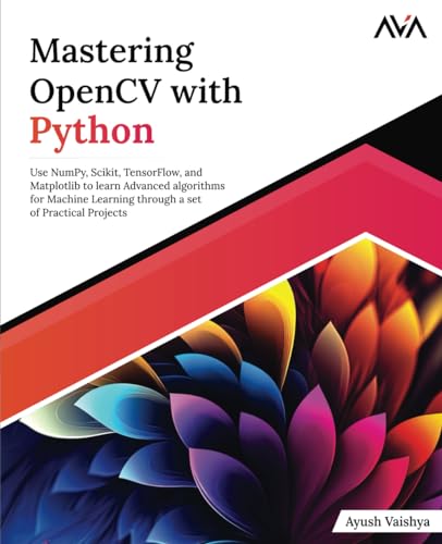 Mastering Opencv With Python: Use Numpy, Scikit, Tensorflow, And Matplotlib To Learn Advanced Algorithms For Machine Learning Through A Set Of Practic