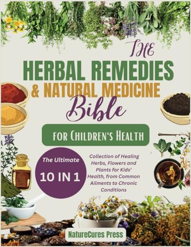 The Herbal Remedies And Natural Medicine Bible For Children'S Health: The Ultimate [10 In 1]Collection Of Healing Herbs, Flowers And Plants For Kid'S 