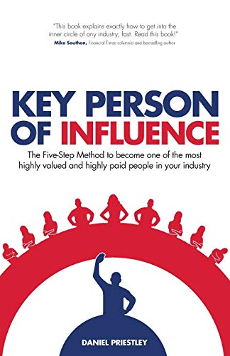 Key Person Of Influence: The Five-Step Method To Become One Of The Most Highly Valued And Highly Paid People In Your Industry