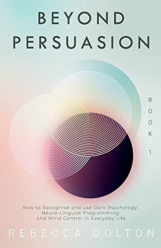 Beyond Persuasion: How To Recognise And Use Dark Psychology, Neuro-Linguistic Programming, And Mind Control In Everyday Life: 1