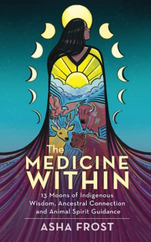 The Medicine Within: 13 Moons Of Indigenous Wisdom, Ancestral Connection And Animal Spirit Guidance