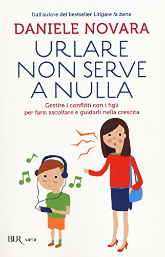 Urlare Non Serve A Nulla. Gestire I Conflitti Con I Figli Per Farsi Ascoltare E Guidarli Nella Crescita