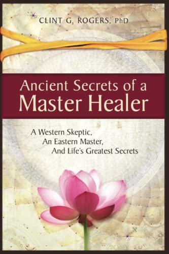 Ancient Secrets Of A Master Healer: A Western Skeptic, An Eastern Master, And Life’S Greatest Secrets: 1
