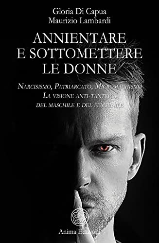 Annientare E Sottomettere Le Donne. Narcisismo, Patriarcato, Micromachismo. La Visione Anti-Tantrica Del Maschile E Del Femminile