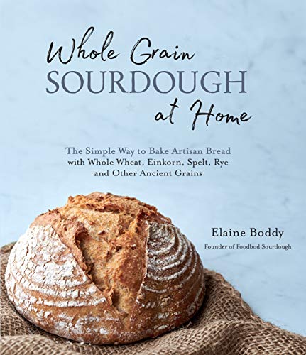 Whole Grain Sourdough At Home: The Simple Way To Bake Artisan Bread With Whole Wheat, Einkorn, Spelt, Rye And Other Ancient Grains