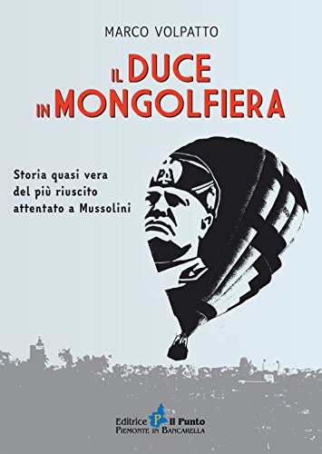 Il Duce In Mongolfiera. Storia Quasi Vera Del Più Riuscito Attentato A Mussolini