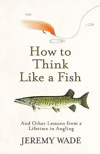 How To Think Like A Fish: And Other Lessons From A Lifetime In Angling