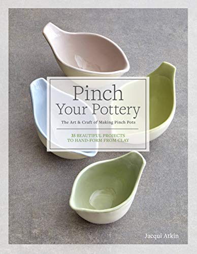 Pinch Your Pottery: The Art & Craft Of Making Pinch Pots: 35 Beautiful Projects To Hand-Form From Clay