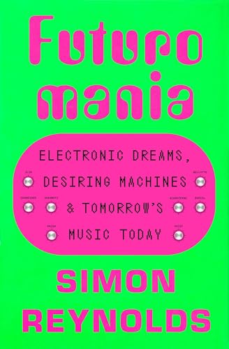 Futuromania: Electronic Dreams, Desiring Machines, And Tomorrow'S Music Today
