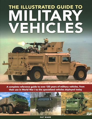 The Illustrated Guide To Military Vehicles: A Complete Reference Guide To Over 100 Years Of Military Vehicles, From Their Use In World War One To The