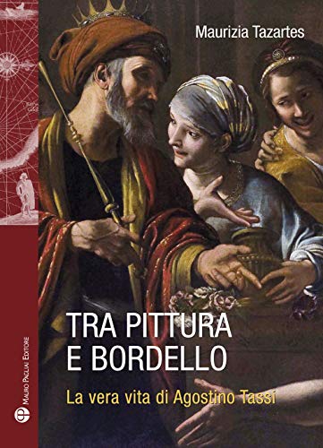 Tra Pittura E Bordello. La Vera Vita Di Agostino Tassi