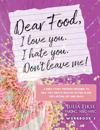 Dear Food, I Love You. I Hate You. Don'T Leave Me!: A Bible Study Program Designed To Help You Create Healthy Eating Plans For Lasting Joy And Peace: