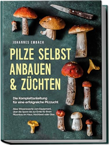 Pilze Selbst Anbauen & Züchten - Die Komplettanleitung Für Eine Erfolgreiche Pilzzucht: Alles Wissenswerte Vom Equipment, Über Die Spore Bis Zur Ernte