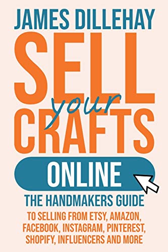 Sell Your Crafts Online: The Handmaker'S Guide To Selling From Etsy, Amazon, Facebook, Instagram, Pinterest, Shopify, Influencers And More