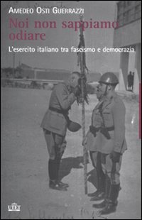 Noi Non Sappiamo Odiare. L'Esercito Italiano Tra Fascismo E Democrazia