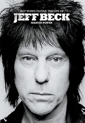 Hot Wired Guitar: The Life Of Jeff Beck: The Life & Career Of Jeff Beck