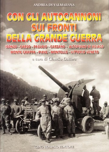 Con Gli Autocannoni Sui Fronti Della Grande Guerra. Isonzo, Carso, Pasubio, Carzano, Altopiano Di Asiago, Monte Grappa, Piave, Montello, Vittorio Vene