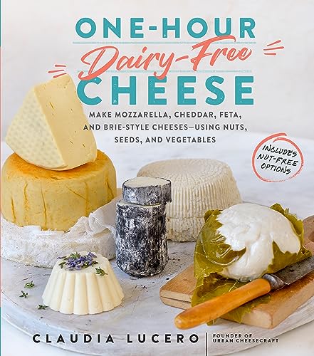 One-Hour Dairy-Free Cheese: Make Mozzarella, Cheddar, Feta, And Brie-Style Cheeses -- Using Nuts, Seeds, And Vegetables