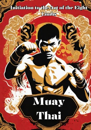 Muay Thai: Unveiling The Power And Tradition Of Muay Thai – Your Comprehensive Guide To The Art Of The Eight Limbs