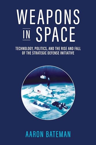 Weapons In Space: Technology, Politics, And The Rise And Fall Of The Strategic Defense Initiative