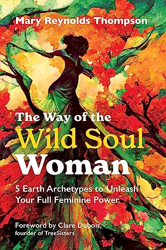 The Way Of The Wild Soul Woman: 5 Earth Archetypes To Unleash Your Full Feminine Power