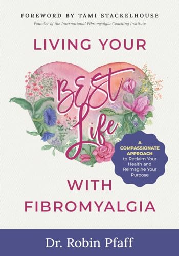 Living Your Best Life With Fibromyalgia: A Compassionate Approach To Reclaim Your Health And Reimagine Your Purpose