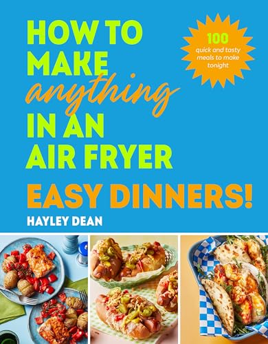 How To Make Anything In An Air Fryer: Easy Dinners!: 100 Quick And Tasty Meals To Make Tonight