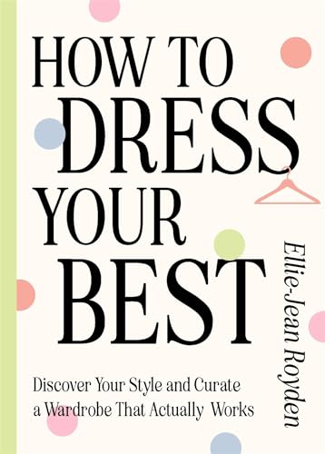How To Dress Your Best: Discover Your Personal Style And Curate A Wardrobe That Actually Works