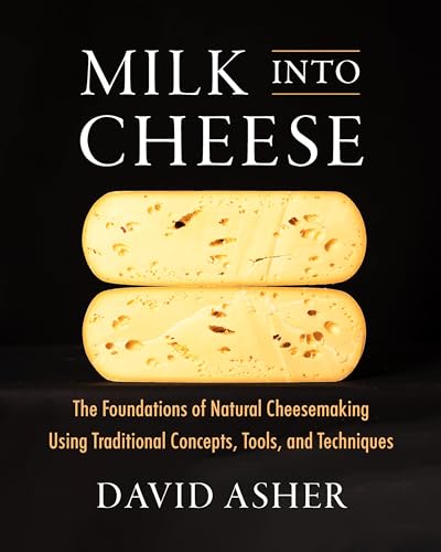 Milk Into Cheese: The Foundations Of Natural Cheesemaking Using Traditional Concepts, Tools, And Techniques