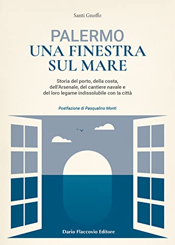 Palermo Una Finestra Sul Mare. Storia Del Porto, Della Costa, Dell'Arsenale, Del Cantiere Navale E Del Loro Legame Indissolubile Con La Città