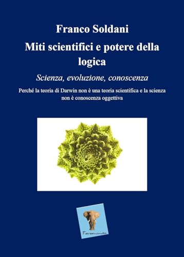 Miti Scientifici E Potere Della Logica. Scienza, Evoluzione, Conoscenza. Perché La Teoria Di Darwin Non È Una Teoria Scientifica E La Scienza Non È Co