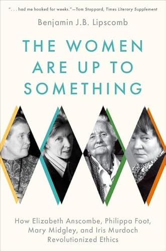 The Women Are Up To Something: How Elizabeth Anscombe, Philippa Foot, Mary Midgley, And Iris Murdoch Revolutionized Ethics