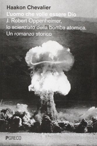 L'Uomo Che Volle Essere Dio. J. Robert Oppenheimer, Lo Scienziato Della Bomba Atomica