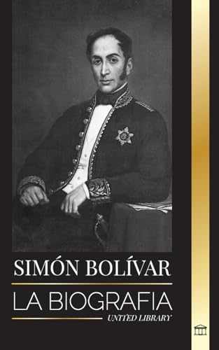 Simón Bolívar: La Biografía Del Líder Militar Venezolano Y Libertador De América Latina