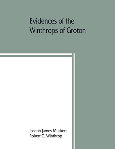 Evidences Of The Winthrops Of Groton, Co. Suffolk, England, And Of Families In And Near That County, With Whom They Intermarried
