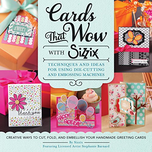 Cards That Wow With Sizzix: Techniques And Ideas For Using Die-Cutting And Embossing Machines - Creative Ways To Cut, Fold, And Embellish Your Handmad