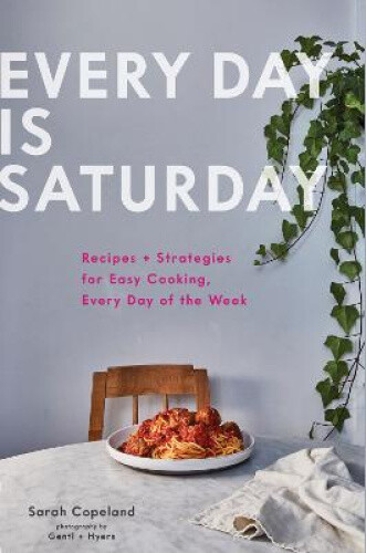 Every Day Is Saturday: Recipes + Strategies for Easy Cooking, Every Day of the