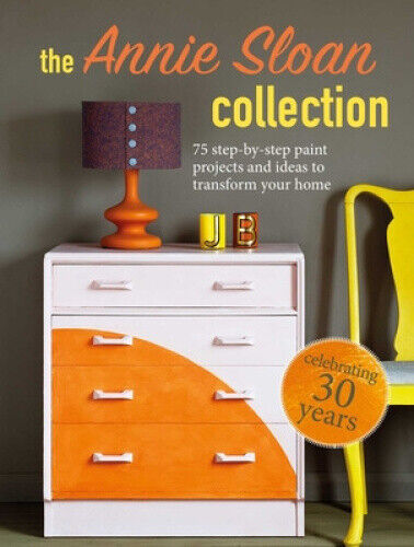 The Annie Sloan Collection: 75 Step-By-Step Paint Projects and Ideas to