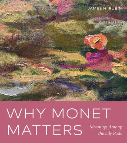 Why Monet Matters: Meanings Among the Lily Pads by Rubin, James H.