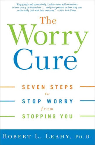 The Worry Cure: Seven Steps to Stop Worry from Stopping You by Robert L. Leahy