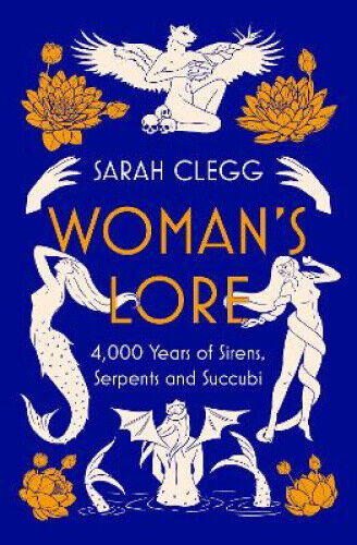 Woman's Lore: 4,000 Years of Sirens, Serpents and Succubi by Clegg, Sarah