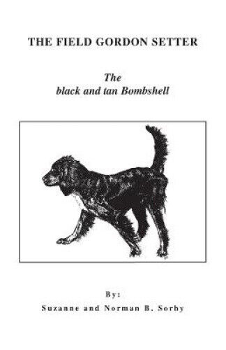 The Field Gordon Setter: The Black and Tan Bombshell by Sorby, Norman B.