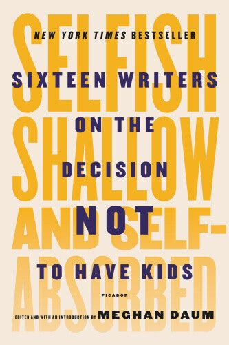 Selfish, Shallow, and Self-Absorbed: Sixteen Writers on the Decision Not to