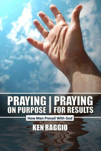 Praying on Purpose - Praying for Results: How Men Prevail with God by Ken Raggio